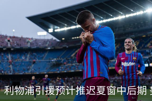 利物浦引援预计推迟夏窗中后期 努涅斯和萨拉赫都不可能回归