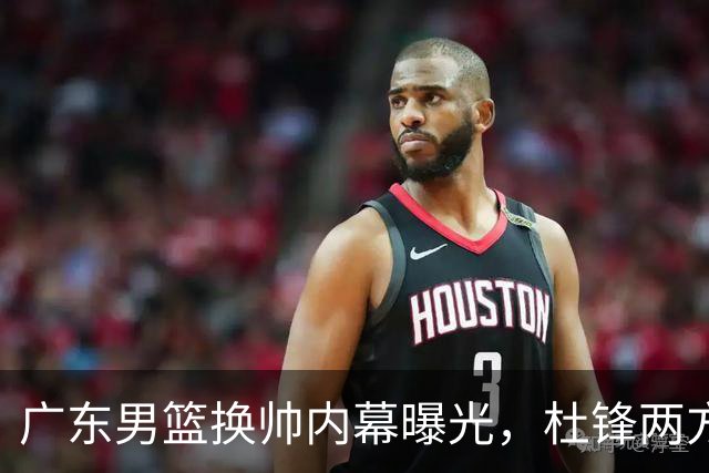 广东男篮换帅内幕曝光，杜锋两方面引球队老板不满，下课进入倒计时，两大外教团队二选一