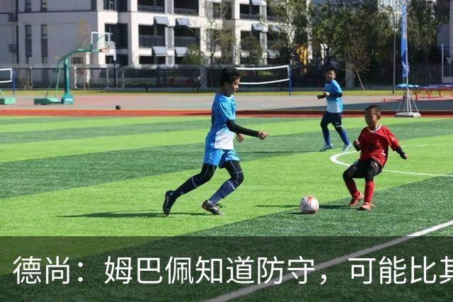 德尚：姆巴佩知道防守，可能比其他人少一些，但他进球也比别人多