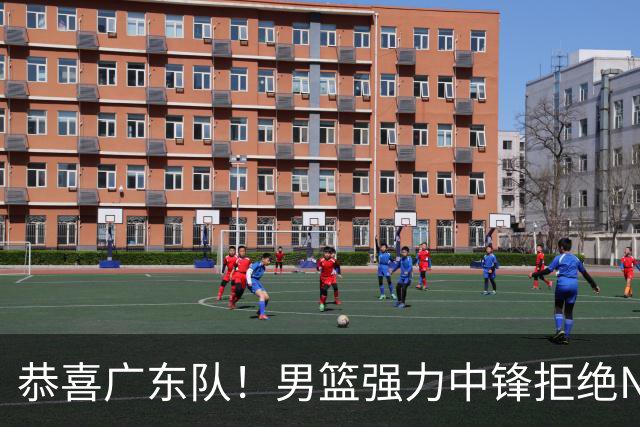 恭喜广东队！男篮强力中锋拒绝NBA合同，朱芳雨迎来重大利好！