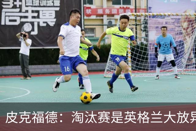 皮克福德：淘汰赛是英格兰大放异彩的时刻，我已准备好扑点球