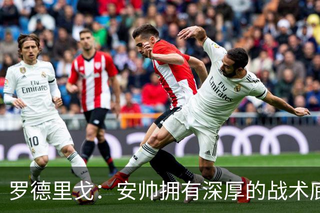 罗德里戈：安帅拥有深厚的战术底蕴，以及擅长调和队内氛围的能力