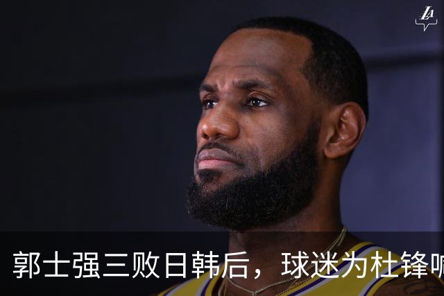 郭士强三败日韩后，球迷为杜锋喊冤！四杀日本打进世界杯，他对得起男篮